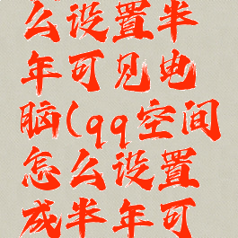 qq空间怎么设置半年可见电脑(qq空间怎么设置成半年可见)