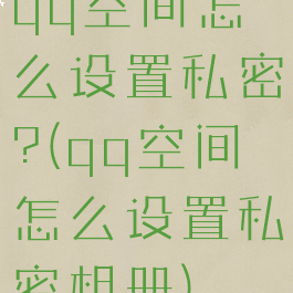 qq空间怎么设置私密?(qq空间怎么设置私密相册)