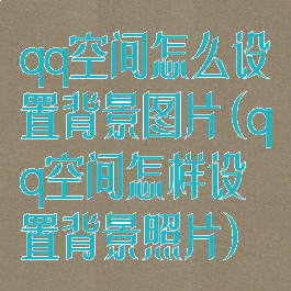 qq空间怎么设置背景图片(qq空间怎样设置背景照片)