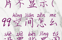 qq空间怎么设置背景图片不显示(qq空间怎么设置背景图片不显示时间)