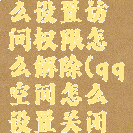 qq空间怎么设置访问权限怎么解除(qq空间怎么设置关闭访问权限)