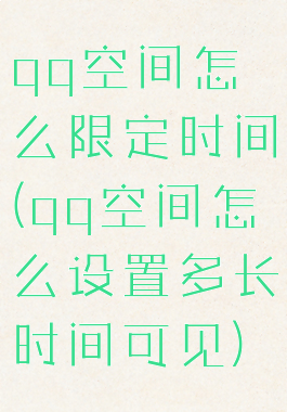 qq空间怎么限定时间(qq空间怎么设置多长时间可见)