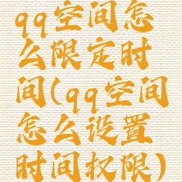 qq空间怎么限定时间(qq空间怎么设置时间权限)