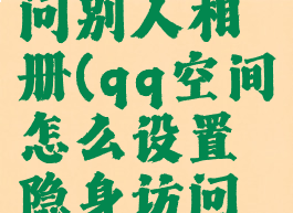 qq空间怎么隐身访问别人相册(qq空间怎么设置隐身访问所有人空间)