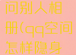 qq空间怎么隐身访问别人相册(qq空间怎样隐身访问别人空间)