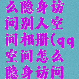 qq空间怎么隐身访问别人空间相册(qq空间怎么隐身访问所有人)