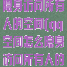 qq空间怎么隐身访问所有人的空间(qq空间怎么隐身访问所有人的空间照片)