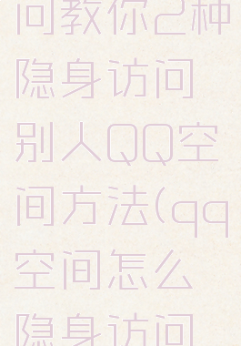 qq空间怎么隐身访问教你2种隐身访问别人QQ空间方法(qq空间怎么隐身访问别人空间手机)