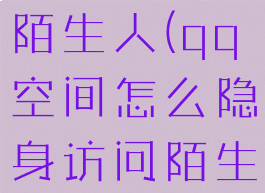 qq空间怎么隐身访问陌生人(qq空间怎么隐身访问陌生人空间不显示)