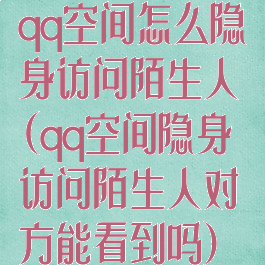 qq空间怎么隐身访问陌生人(qq空间隐身访问陌生人对方能看到吗)