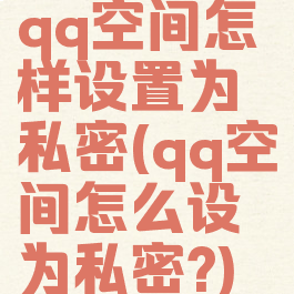 qq空间怎样设置为私密(qq空间怎么设为私密?)