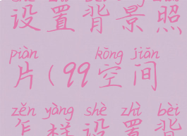 qq空间怎样设置背景照片(qq空间怎样设置背景照片)