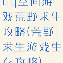 qq空间游戏荒野求生攻略(荒野求生游戏生存攻略)