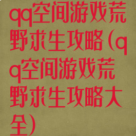 qq空间游戏荒野求生攻略(qq空间游戏荒野求生攻略大全)