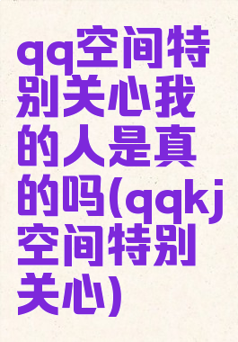 qq空间特别关心我的人是真的吗(qqkj空间特别关心)