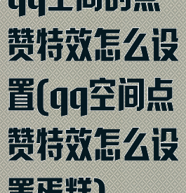 qq空间的点赞特效怎么设置(qq空间点赞特效怎么设置蛋糕)