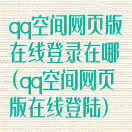 qq空间网页版在线登录在哪(qq空间网页版在线登陆)