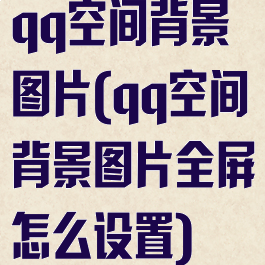 qq空间背景图片(qq空间背景图片全屏怎么设置)