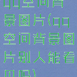 qq空间背景图片(qq空间背景图片别人能看见吗)