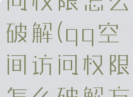 qq空间访问权限怎么破解(qq空间访问权限怎么破解方法)