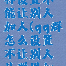 qq群怎么样设置不能让别人加人(qq群怎么设置不让别人从群里加人)