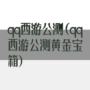 qq西游公测(qq西游公测黄金宝箱)
