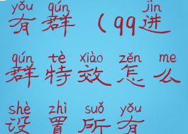 qq进群特效怎么设置所有群(qq进群特效怎么设置所有群都能看到)