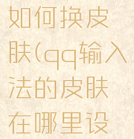 qq输入法如何换皮肤(qq输入法的皮肤在哪里设置)