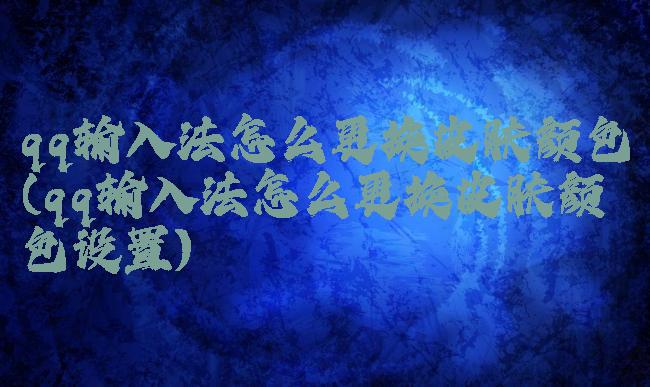 qq输入法怎么更换皮肤颜色(qq输入法怎么更换皮肤颜色设置)