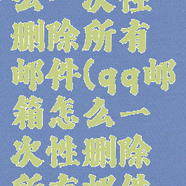 qq邮箱怎么一次性删除所有邮件(qq邮箱怎么一次性删除所有邮件记录)