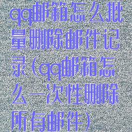 qq邮箱怎么批量删除邮件记录(qq邮箱怎么一次性删除所有邮件)