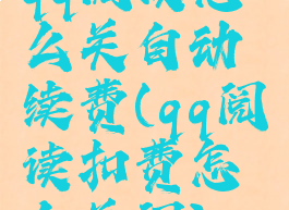 qq阅读怎么关自动续费(qq阅读扣费怎么关闭)