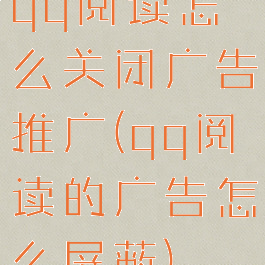 qq阅读怎么关闭广告推广(qq阅读的广告怎么屏蔽)