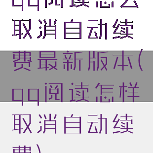 qq阅读怎么取消自动续费最新版本(qq阅读怎样取消自动续费)