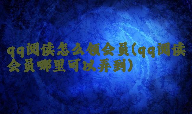 qq阅读怎么领会员(qq阅读会员哪里可以弄到)