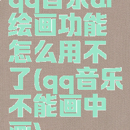 qq音乐ai绘画功能怎么用不了(qq音乐不能画中画)
