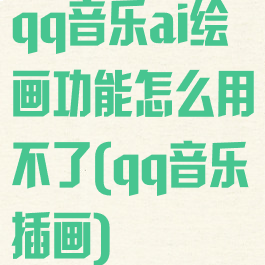 qq音乐ai绘画功能怎么用不了(qq音乐插画)