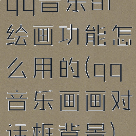 qq音乐ai绘画功能怎么用的(qq音乐画画对话框背景)