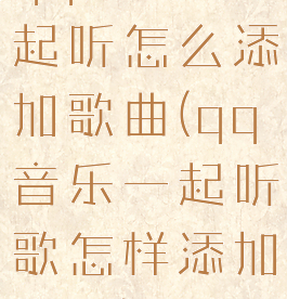 qq音乐一起听怎么添加歌曲(qq音乐一起听歌怎样添加歌曲)
