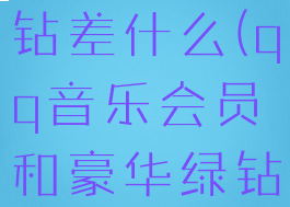 qq音乐会员和豪华绿钻差什么(qq音乐会员和豪华绿钻有什么不同)
