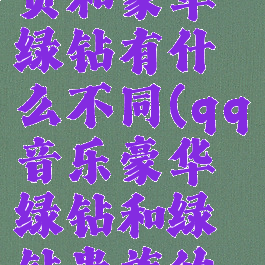 qq音乐会员和豪华绿钻有什么不同(qq音乐豪华绿钻和绿钻贵族的区别)