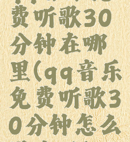 qq音乐免费听歌30分钟在哪里(qq音乐免费听歌30分钟怎么没有了)