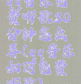 qq音乐免费听歌30分钟怎么弄(qq音乐如何免费听歌)