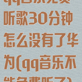 qq音乐免费听歌30分钟怎么没有了华为(qq音乐不能免费听了)