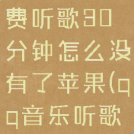 qq音乐免费听歌30分钟怎么没有了苹果(qq音乐听歌都收费了)