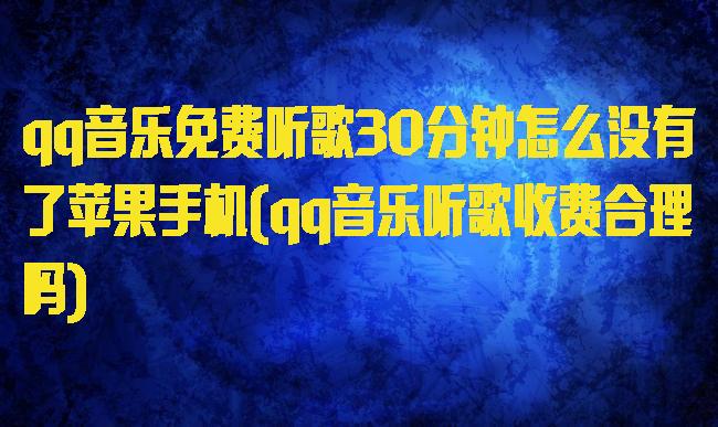 qq音乐免费听歌30分钟怎么没有了苹果手机(qq音乐听歌收费合理吗)
