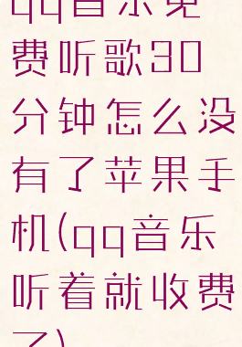 qq音乐免费听歌30分钟怎么没有了苹果手机(qq音乐听着就收费了)