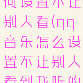 qq音乐如何设置不让别人看(qq音乐怎么设置不让别人看到我听的歌)