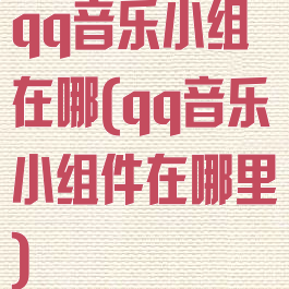 qq音乐小组在哪(qq音乐小组件在哪里)