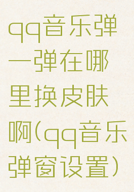 qq音乐弹一弹在哪里换皮肤啊(qq音乐弹窗设置)